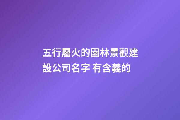五行屬火的園林景觀建設公司名字 有含義的-第1張-公司起名-玄機派